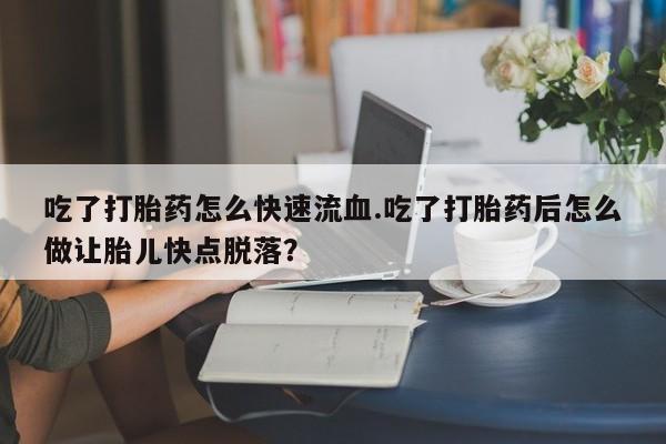 网上如何购买堕胎药吃了打胎药怎么快速流血.吃了打胎药后怎么做让胎儿快点脱落？