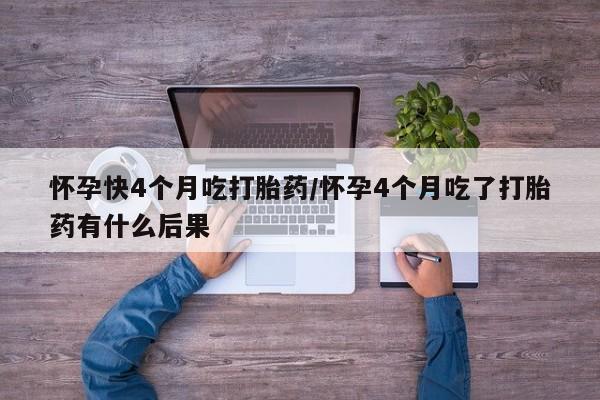 网上如何购买堕胎药怀孕快4个月吃打胎药/怀孕4个月吃了打胎药有什么后果