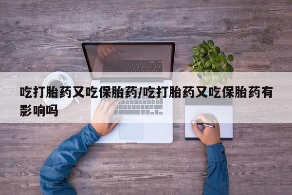 网上如何购买堕胎药吃打胎药又吃保胎药/吃打胎药又吃保胎药有影响吗