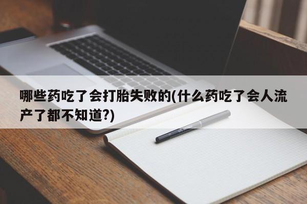网上如何购买堕胎药哪些药吃了会打胎失败的(什么药吃了会人流产了都不知道?)