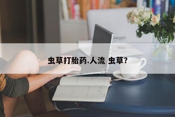 网上如何购买堕胎药虫草打胎药.人流 虫草？
