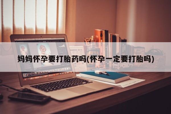 网上如何购买堕胎药妈妈怀孕要打胎药吗(怀孕一定要打胎吗)
