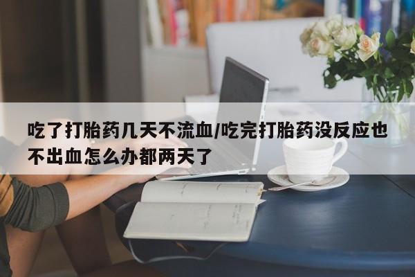 网上如何购买堕胎药吃了打胎药几天不流血/吃完打胎药没反应也不出血怎么办都两天了