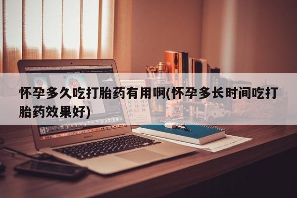 网上如何购买堕胎药怀孕多久吃打胎药有用啊(怀孕多长时间吃打胎药效果好)