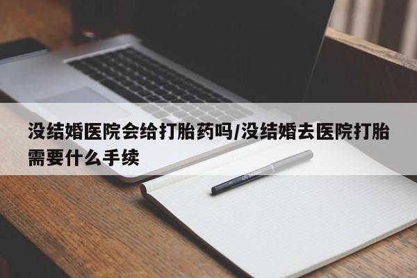 网上如何购买堕胎药没结婚医院会给打胎药吗/没结婚去医院打胎需要什么手续