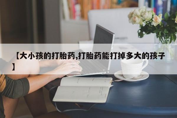 网上如何购买堕胎药【大小孩的打胎药,打胎药能打掉多大的孩子】