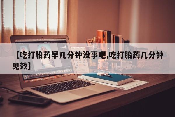 网上如何购买堕胎药【吃打胎药早几分钟没事吧,吃打胎药几分钟见效】