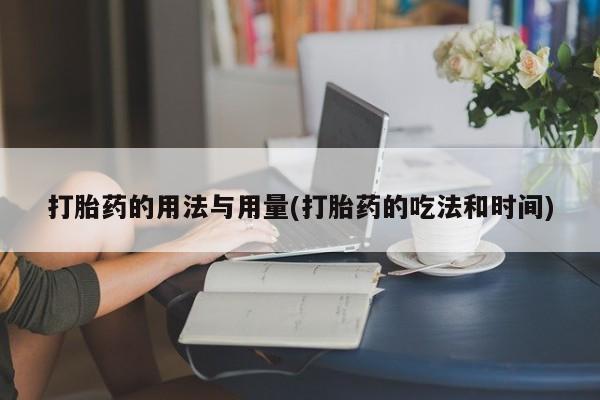 网上如何购买堕胎药打胎药的用法与用量(打胎药的吃法和时间)