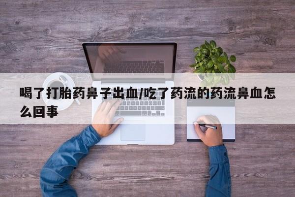 网上如何购买堕胎药喝了打胎药鼻子出血/吃了药流的药流鼻血怎么回事