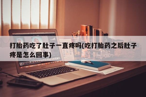 网上如何购买堕胎药打胎药吃了肚子一直疼吗(吃打胎药之后肚子疼是怎么回事)