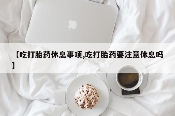 网上如何购买堕胎药【吃打胎药休息事项,吃打胎药要注意休息吗】