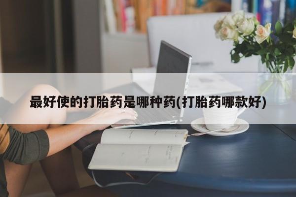 网上如何购买堕胎药最好使的打胎药是哪种药(打胎药哪款好)