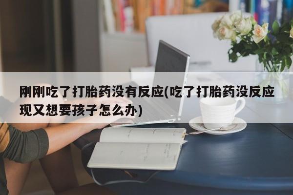 网上如何购买堕胎药刚刚吃了打胎药没有反应(吃了打胎药没反应现又想要孩子怎么办)