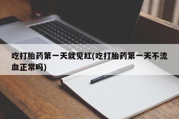 网上如何购买堕胎药吃打胎药第一天就见红(吃打胎药第一天不流血正常吗)