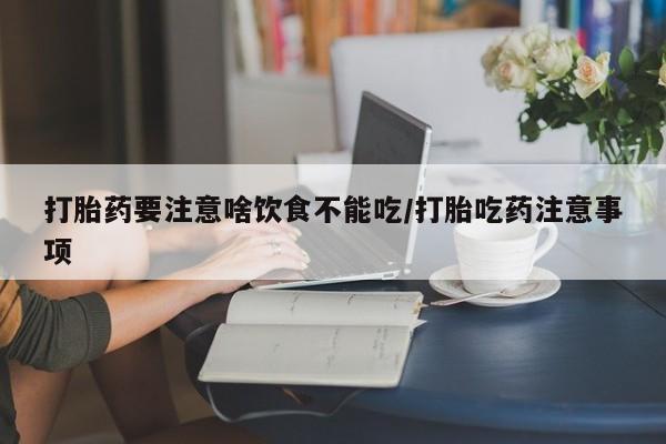 网上如何购买堕胎药打胎药要注意啥饮食不能吃/打胎吃药注意事项