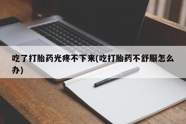 网上如何购买堕胎药吃了打胎药光疼不下来(吃打胎药不舒服怎么办)