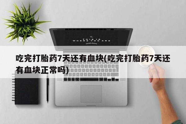 网上如何购买堕胎药吃完打胎药7天还有血块(吃完打胎药7天还有血块正常吗)