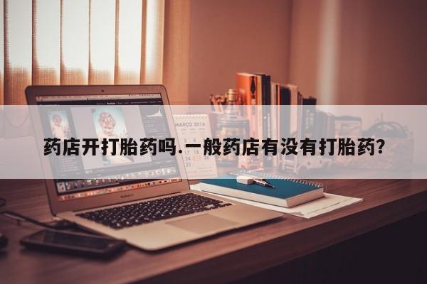 网上如何购买堕胎药药店开打胎药吗.一般药店有没有打胎药？