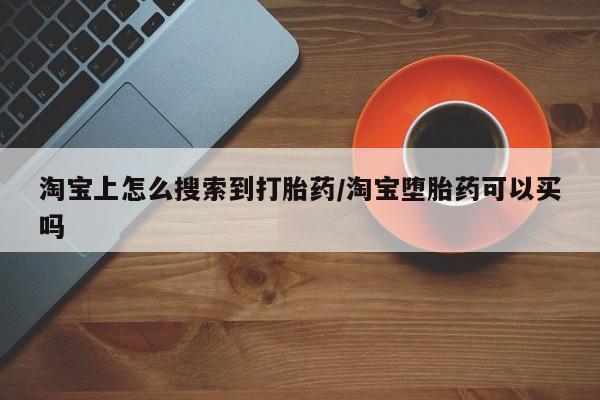 网上如何购买堕胎药淘宝上怎么搜索到打胎药/淘宝堕胎药可以买吗