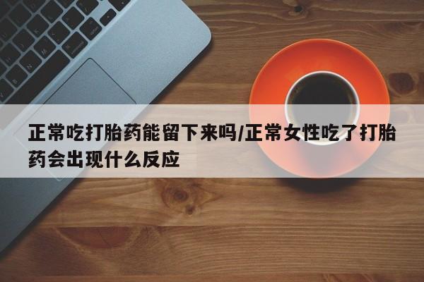网上如何购买堕胎药正常吃打胎药能留下来吗/正常女性吃了打胎药会出现什么反应
