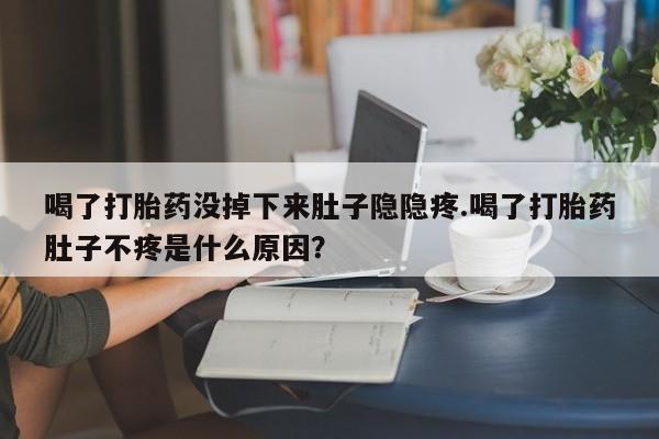 网上如何购买堕胎药喝了打胎药没掉下来肚子隐隐疼.喝了打胎药肚子不疼是什么原因？