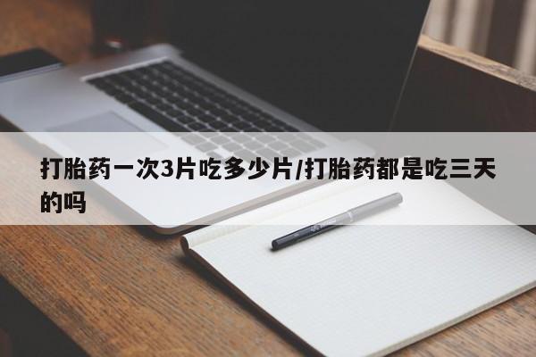 网上如何购买堕胎药打胎药一次3片吃多少片/打胎药都是吃三天的吗