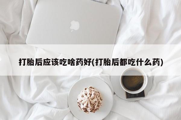 网上如何购买堕胎药打胎后应该吃啥药好(打胎后都吃什么药)