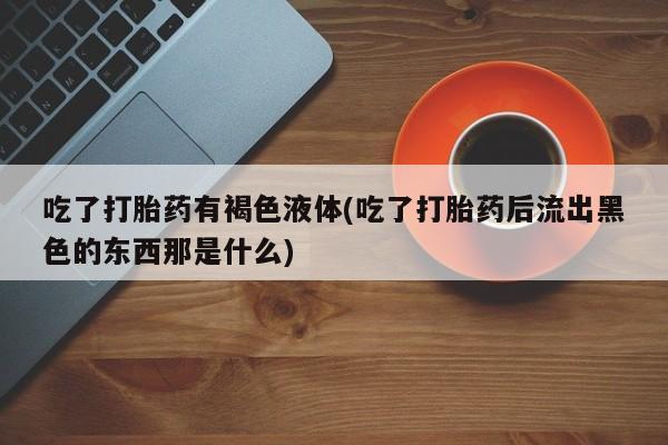 网上如何购买堕胎药吃了打胎药有褐色液体(吃了打胎药后流出黑色的东西那是什么)