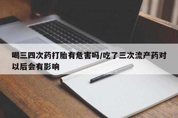 网上如何购买堕胎药喝三四次药打胎有危害吗/吃了三次流产药对以后会有影响