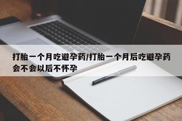 网上如何购买堕胎药打胎一个月吃避孕药/打胎一个月后吃避孕药会不会以后不怀孕