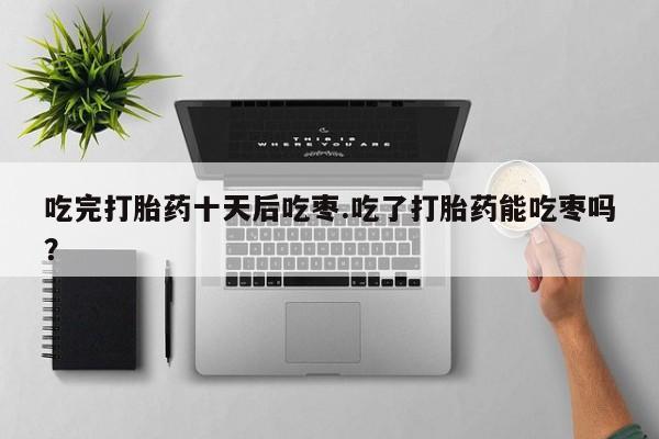 网上如何购买堕胎药吃完打胎药十天后吃枣.吃了打胎药能吃枣吗？