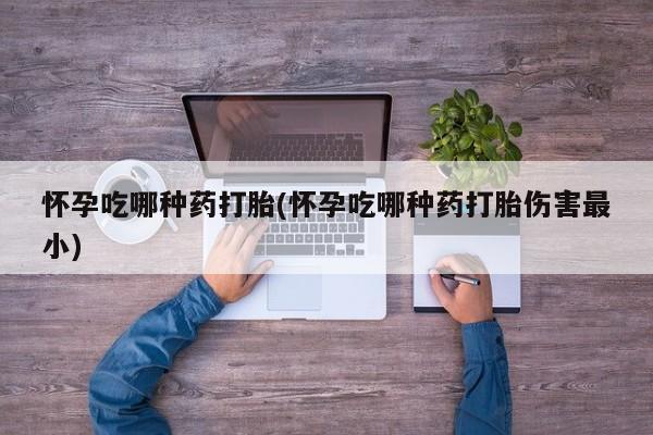 网上如何购买堕胎药怀孕吃哪种药打胎(怀孕吃哪种药打胎伤害最小)