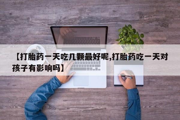 网上如何购买堕胎药【打胎药一天吃几颗最好呢,打胎药吃一天对孩子有影响吗】