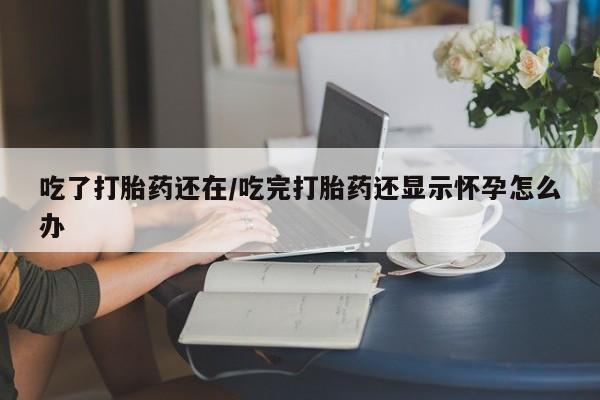 网上如何购买堕胎药吃了打胎药还在/吃完打胎药还显示怀孕怎么办