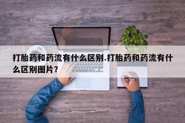 网上如何购买堕胎药打胎药和药流有什么区别.打胎药和药流有什么区别图片？