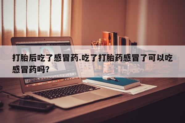 网上如何购买堕胎药打胎后吃了感冒药.吃了打胎药感冒了可以吃感冒药吗？