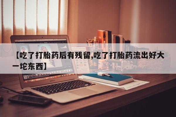 网上如何购买堕胎药【吃了打胎药后有残留,吃了打胎药流出好大一坨东西】