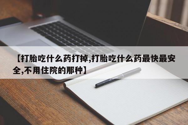 网上如何购买堕胎药【打胎吃什么药打掉,打胎吃什么药最快最安全,不用住院的那种】