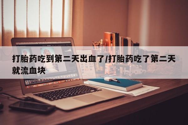 网上如何购买堕胎药打胎药吃到第二天出血了/打胎药吃了第二天就流血块