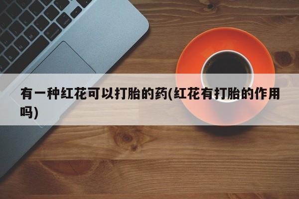 网上如何购买堕胎药有一种红花可以打胎的药(红花有打胎的作用吗)