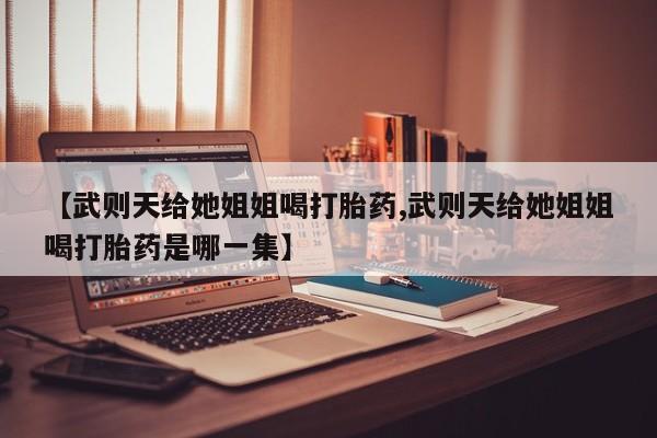 网上如何购买堕胎药【武则天给她姐姐喝打胎药,武则天给她姐姐喝打胎药是哪一集】