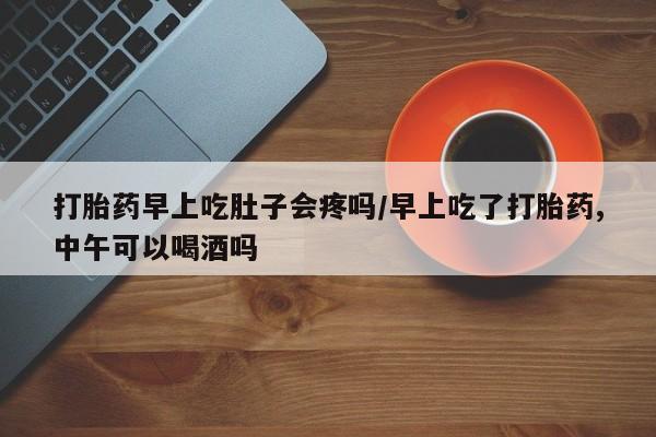 网上如何购买堕胎药打胎药早上吃肚子会疼吗/早上吃了打胎药,中午可以喝酒吗