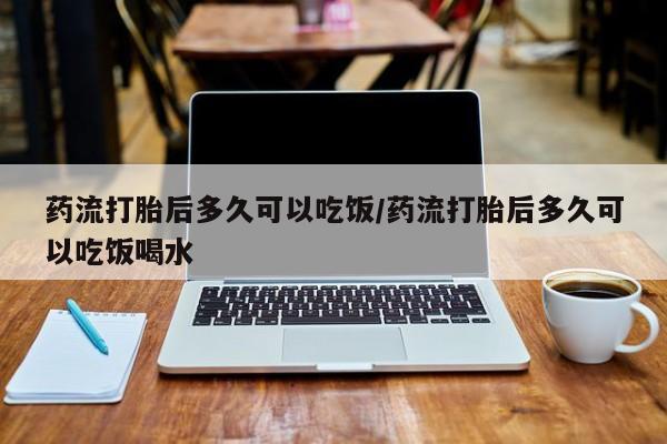 网上如何购买堕胎药药流打胎后多久可以吃饭/药流打胎后多久可以吃饭喝水