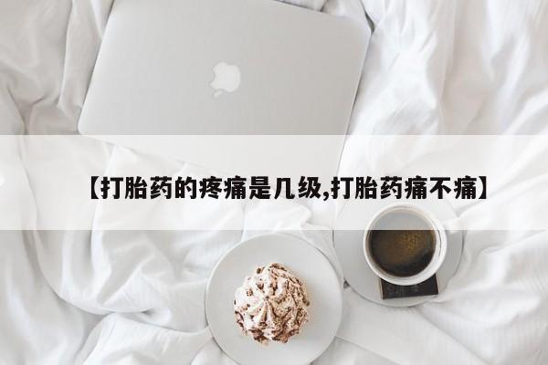 网上如何购买堕胎药【打胎药的疼痛是几级,打胎药痛不痛】