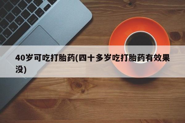 网上如何购买堕胎药40岁可吃打胎药(四十多岁吃打胎药有效果没)