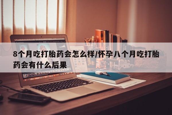 网上如何购买堕胎药8个月吃打胎药会怎么样/怀孕八个月吃打胎药会有什么后果