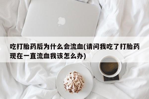 网上如何购买堕胎药吃打胎药后为什么会流血(请问我吃了打胎药现在一直流血我该怎么办)