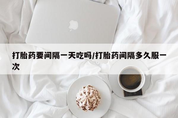 网上如何购买堕胎药打胎药要间隔一天吃吗/打胎药间隔多久服一次