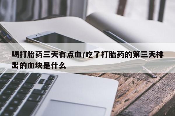 网上如何购买堕胎药喝打胎药三天有点血/吃了打胎药的第三天排出的血块是什么