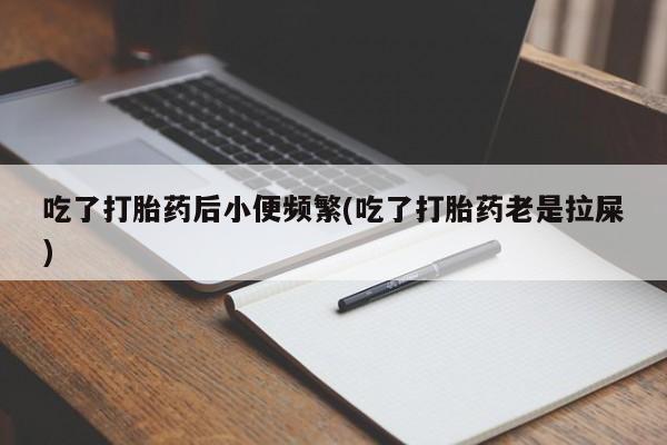 网上如何购买堕胎药吃了打胎药后小便频繁(吃了打胎药老是拉屎)
